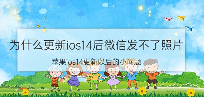 为什么更新ios14后微信发不了照片 苹果ios14更新以后的小问题？